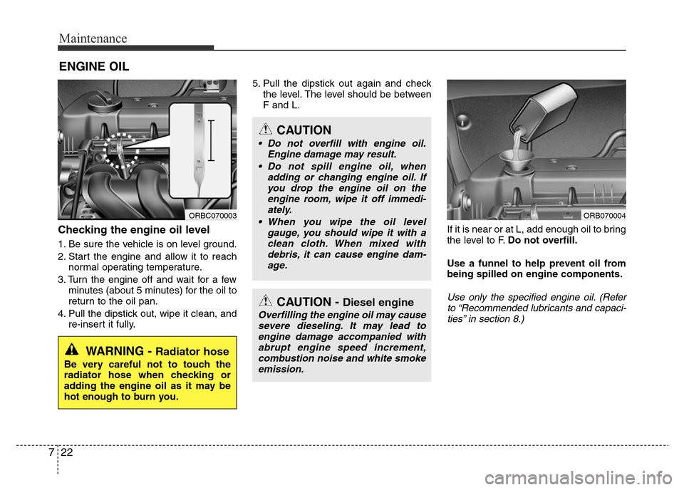 Hyundai Accent 2015 Owners Manual - RHD (UK. Australia) Maintenance
22 7
ENGINE OIL
Checking the engine oil level
1. Be sure the vehicle is on level ground.
2. Start the engine and allow it to reach
normal operating temperature.
3. Turn the engine off an Hyundai Accent 2015 Owners Manual - RHD (UK. Australia) Maintenance
22 7
ENGINE OIL
Checking the engine oil level
1. Be sure the vehicle is on level ground.
2. Start the engine and allow it to reach
normal operating temperature.
3. Turn the engine off an