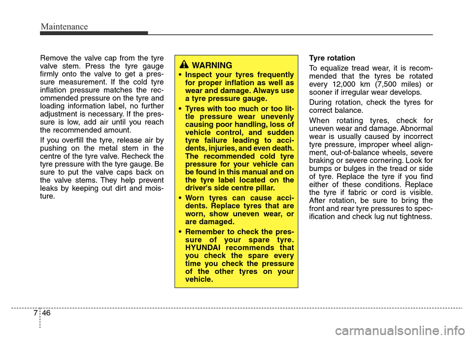 Hyundai Accent 2015 Owners Manual - RHD (UK. Australia) Maintenance
46 7
Remove the valve cap from the tyre
valve stem. Press the tyre gauge
firmly onto the valve to get a pres-
sure measurement. If the cold tyre
inflation pressure matches the rec-
ommende Hyundai Accent 2015 Owners Manual - RHD (UK. Australia) Maintenance
46 7
Remove the valve cap from the tyre
valve stem. Press the tyre gauge
firmly onto the valve to get a pres-
sure measurement. If the cold tyre
inflation pressure matches the rec-
ommende