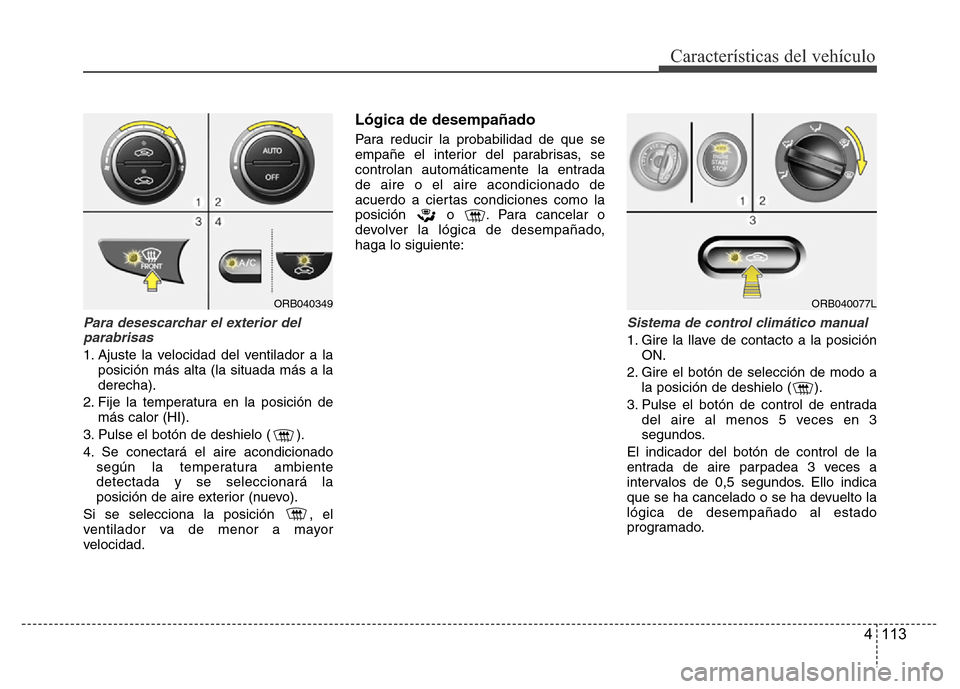 Hyundai Accent 2015  Manual del propietario (i25) (in Spanish) 4 113
Características del vehículo
Para desescarchar el exterior del
parabrisas
1. Ajuste la velocidad del ventilador a la
posición más alta (la situada más a la
derecha).
2. Fije la temperatura 