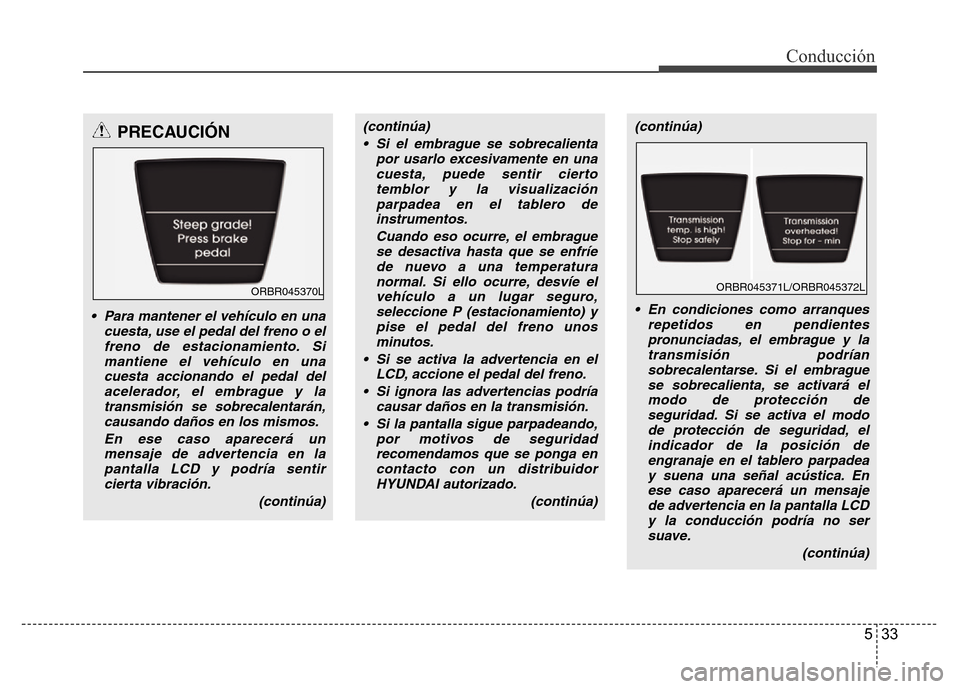 Hyundai Accent 2015  Manual del propietario (i25) (in Spanish) 533
Conducción
PRECAUCIÓN
• Para mantener el vehículo en una
cuesta, use el pedal del freno o el
freno de estacionamiento. Si
mantiene el vehículo en una
cuesta accionando el pedal del
acelerado