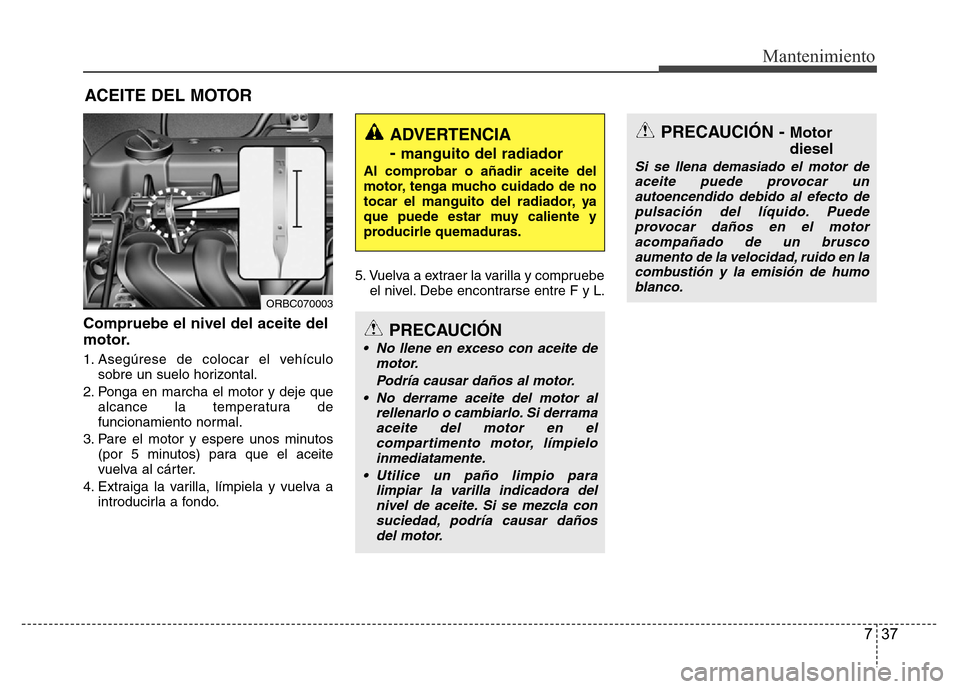 Hyundai Accent 2015 Manual del propietario (i25) (in Spanish) 737
Mantenimiento
ACEITE DEL MOTOR
Compruebe el nivel del aceite del
motor.
1. Asegúrese de colocar el vehículo
sobre un suelo horizontal.
2. Ponga en marcha el motor y deje que
alcance la temperatu Hyundai Accent 2015 Manual del propietario (i25) (in Spanish) 737
Mantenimiento
ACEITE DEL MOTOR
Compruebe el nivel del aceite del
motor.
1. Asegúrese de colocar el vehículo
sobre un suelo horizontal.
2. Ponga en marcha el motor y deje que
alcance la temperatu