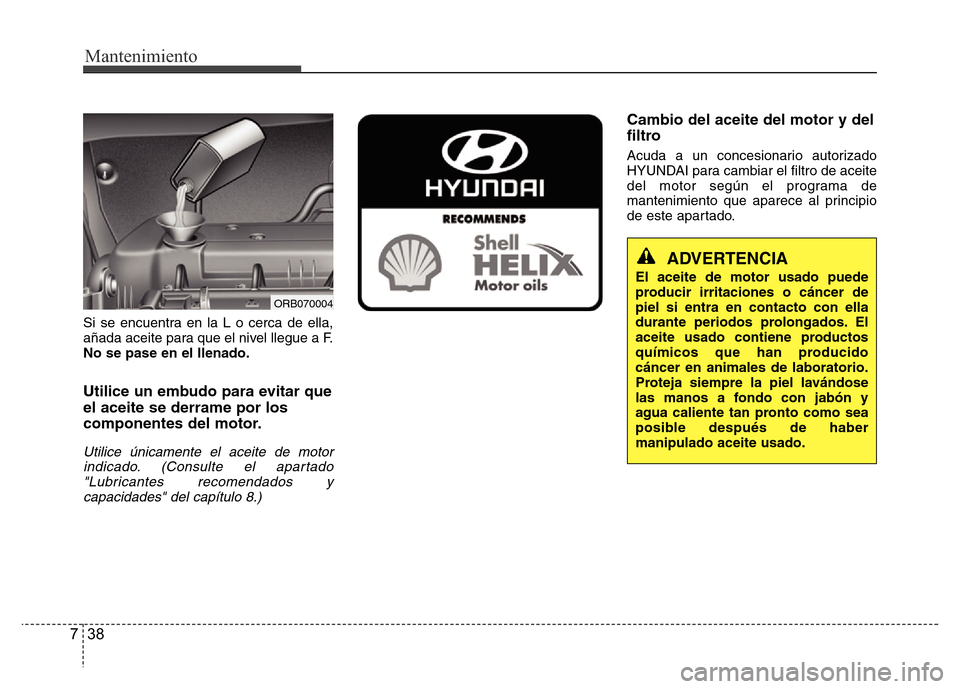 Hyundai Accent 2015 Manual del propietario (i25) (in Spanish) Mantenimiento
38 7
Si se encuentra en la L o cerca de ella,
añada aceite para que el nivel llegue a F.
No se pase en el llenado.
Utilice un embudo para evitar que
el aceite se derrame por los
compone Hyundai Accent 2015 Manual del propietario (i25) (in Spanish) Mantenimiento
38 7
Si se encuentra en la L o cerca de ella,
añada aceite para que el nivel llegue a F.
No se pase en el llenado.
Utilice un embudo para evitar que
el aceite se derrame por los
compone