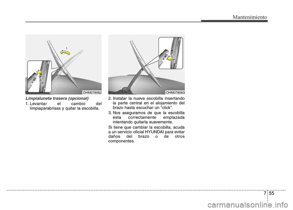 Hyundai Accent 2015 Manual del propietario (i25) (in Spanish) 755
Mantenimiento
Limpialuneta trasera (opcional)
1. Levantar el cambio del
limpiaparabrisas y quitar la escobilla.2. Instalar la nueva escobilla insertando
la parte central en el alojamiento del
braz Hyundai Accent 2015 Manual del propietario (i25) (in Spanish) 755
Mantenimiento
Limpialuneta trasera (opcional)
1. Levantar el cambio del
limpiaparabrisas y quitar la escobilla.2. Instalar la nueva escobilla insertando
la parte central en el alojamiento del
braz
