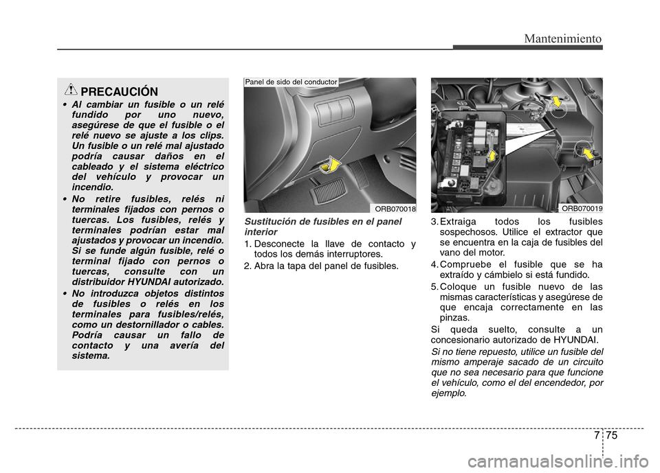 Hyundai Accent 2015  Manual del propietario (i25) (in Spanish) 775
Mantenimiento
Sustitución de fusibles en el panel
interior
1. Desconecte la llave de contacto y
todos los demás interruptores.
2. Abra la tapa del panel de fusibles.3. Extraiga todos los fusible