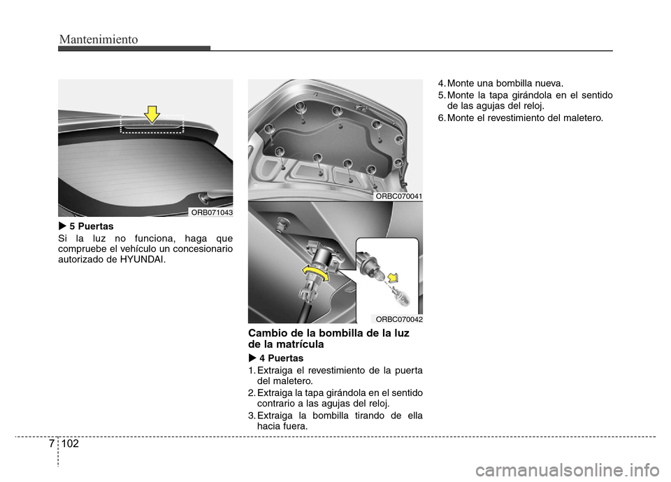 Hyundai Accent 2015  Manual del propietario (i25) (in Spanish) Mantenimiento
102 7
5 Puertas
Si la luz no funciona, haga que
compruebe el vehículo un concesionario
autorizado de HYUNDAI.
Cambio de la bombilla de la luz
de la matrícula
4 Puertas
1. Extraiga el