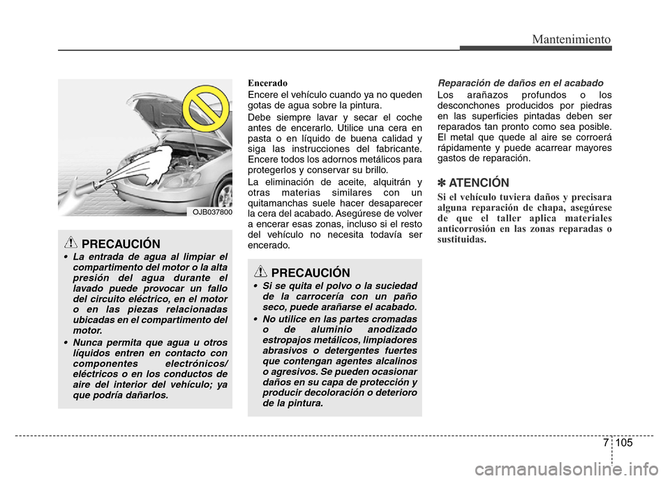 Hyundai Accent 2015  Manual del propietario (i25) (in Spanish) 7 105
Mantenimiento
Encerado
Encere el vehículo cuando ya no queden
gotas de agua sobre la pintura.
Debe siempre lavar y secar el coche
antes de encerarlo. Utilice una cera en
pasta o en líquido de 