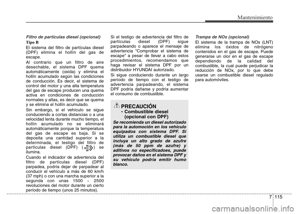 Hyundai Accent 2015 Manual del propietario (i25) (in Spanish) 7 115
Mantenimiento
Filtro de partículas diesel (opcional)
Tipo B
El sistema del filtro de partículas diesel
(DPF) elimina el hollín del gas de
escape.
Al contrario que un filtro de aire
desechable Hyundai Accent 2015 Manual del propietario (i25) (in Spanish) 7 115
Mantenimiento
Filtro de partículas diesel (opcional)
Tipo B
El sistema del filtro de partículas diesel
(DPF) elimina el hollín del gas de
escape.
Al contrario que un filtro de aire
desechable
