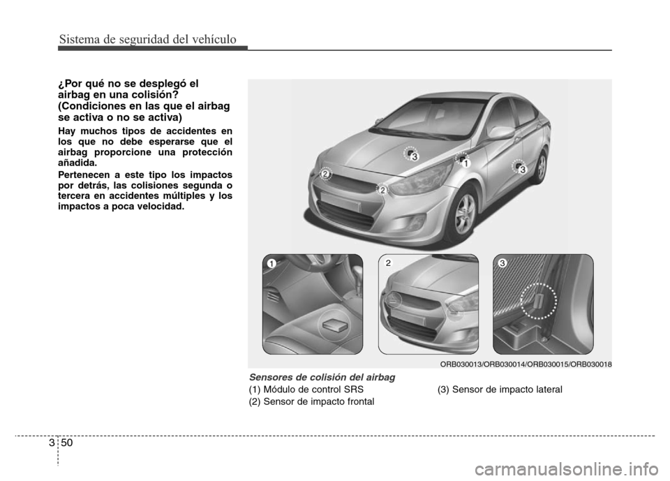 Hyundai Accent 2015 Manual del propietario (i25) (in Spanish) Sistema de seguridad del vehículo
50 3
¿Por qué no se desplegó el
airbag en una colisión?
(Condiciones en las que el airbag
se activa o no se activa)
Hay muchos tipos de accidentes en
los que no Hyundai Accent 2015 Manual del propietario (i25) (in Spanish) Sistema de seguridad del vehículo
50 3
¿Por qué no se desplegó el
airbag en una colisión?
(Condiciones en las que el airbag
se activa o no se activa)
Hay muchos tipos de accidentes en
los que no