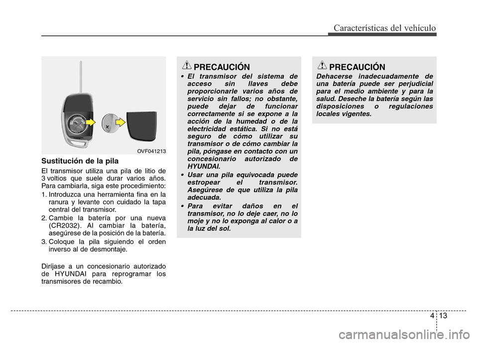 Hyundai Accent 2015  Manual del propietario (i25) (in Spanish) 413
Características del vehículo
Sustitución de la pila
El transmisor utiliza una pila de litio de
3 voltios que suele durar varios años.
Para cambiarla, siga este procedimiento:
1. Introduzca una