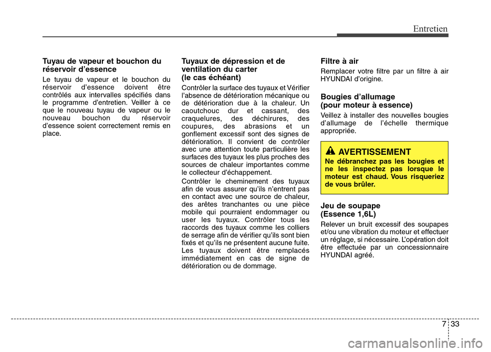 Hyundai Accent 2015 Manuel du propriétaire (in French) 733
Entretien
Tuyau de vapeur et bouchon du
réservoir d’essence
Le tuyau de vapeur et le bouchon du
réservoir d’essence doivent être
contrôlés aux intervalles spécifiés dans
le programme dâ Hyundai Accent 2015 Manuel du propriétaire (in French) 733
Entretien
Tuyau de vapeur et bouchon du
réservoir d’essence
Le tuyau de vapeur et le bouchon du
réservoir d’essence doivent être
contrôlés aux intervalles spécifiés dans
le programme dâ