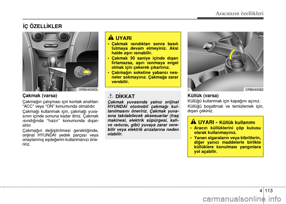Hyundai Accent 2015 Kullanım Kılavuzu (in Turkish) 4 113
Aracınızın özellikleri
Çakmak (varsa)
Çakma€›n çal›flmas› için kontak anahtar›
“ACC” veya “ON” konumunda olmal›d›r.
Çakma€› kullanmak için, çakma€› yuva Hyundai Accent 2015 Kullanım Kılavuzu (in Turkish) 4 113
Aracınızın özellikleri
Çakmak (varsa)
Çakma€›n çal›flmas› için kontak anahtar›
“ACC” veya “ON” konumunda olmal›d›r.
Çakma€› kullanmak için, çakma€› yuva