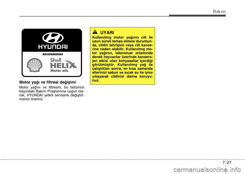Hyundai Accent 2015 Kullanım Kılavuzu (in Turkish) 727
Bakım
Motor yağı ve filtresi değişimi
Motor yağını ve filtresini, bu bölümün
başındaki Bakım Programına uygun ola-
rak, HYUNDAI yetkili servisine değiştirt-
menizi öneririz.
UYAR Hyundai Accent 2015 Kullanım Kılavuzu (in Turkish) 727
Bakım
Motor yağı ve filtresi değişimi
Motor yağını ve filtresini, bu bölümün
başındaki Bakım Programına uygun ola-
rak, HYUNDAI yetkili servisine değiştirt-
menizi öneririz.
UYAR