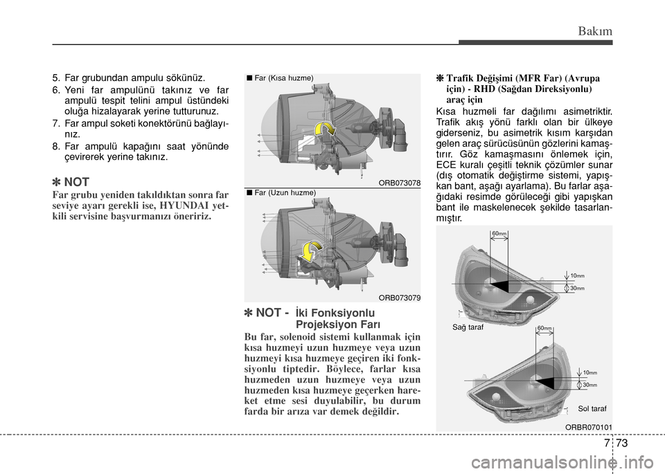 Hyundai Accent 2015  Kullanım Kılavuzu (in Turkish) 773
Bakım
5. Far grubundan ampulu sökünüz.
6. Yeni far ampulünü takınız ve far
ampulü tespit telini ampul üstündeki
oluğa hizalayarak yerine tutturunuz.
7. Far ampul soketi konektörünü 