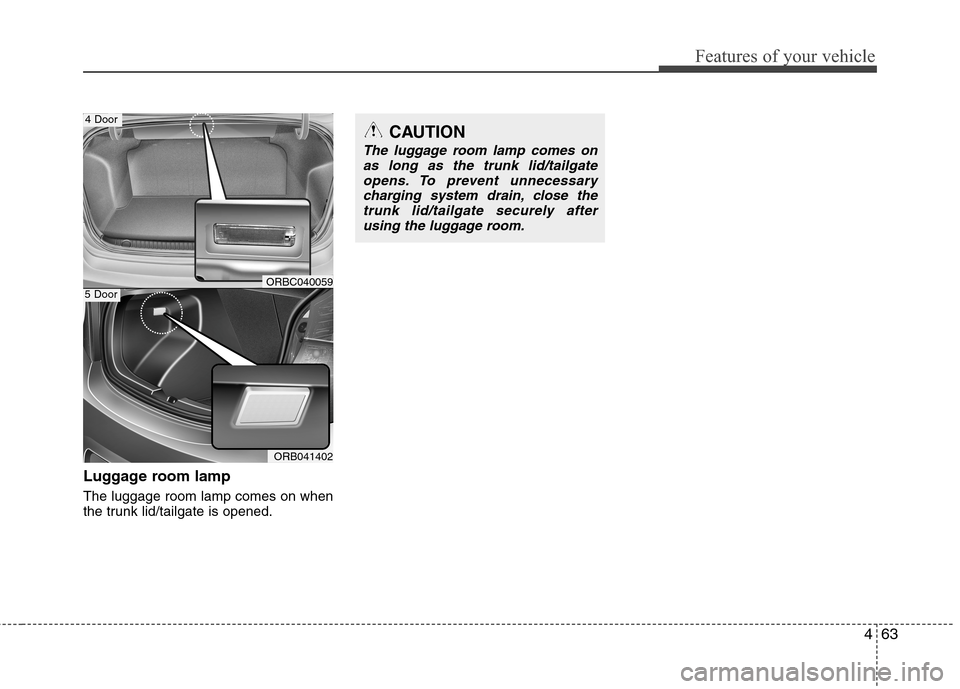 Hyundai Accent 2014  Owners Manual 463
Features of your vehicle
Luggage room lamp
The luggage room lamp comes on when
the trunk lid/tailgate is opened.
ORB041402
5 DoorORBC040059
4 DoorCAUTION
The luggage room lamp comes on
as long as 