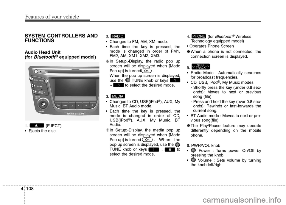 Hyundai Accent 2014  Owners Manual Features of your vehicle
108 4
SYSTEM CONTROLLERS AND
FUNCTIONS
Audio Head Unit 
(for 
Bluetooth®equipped model)
1. (EJECT)
 Ejects the disc.2.
 Changes to FM, AM, XM mode.
 Each time the key is pres