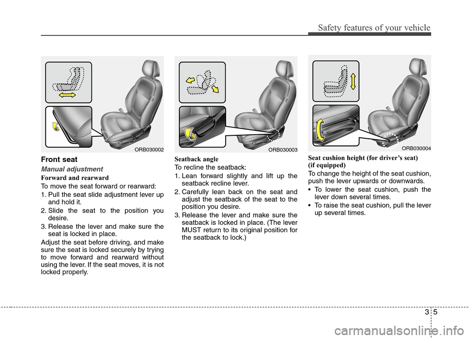 Hyundai Accent 2014 Owners Guide 35
Safety features of your vehicle
Front seat
Manual adjustment
Forward and rearward
To move the seat forward or rearward:
1. Pull the seat slide adjustment lever up
and hold it.
2. Slide the seat to 