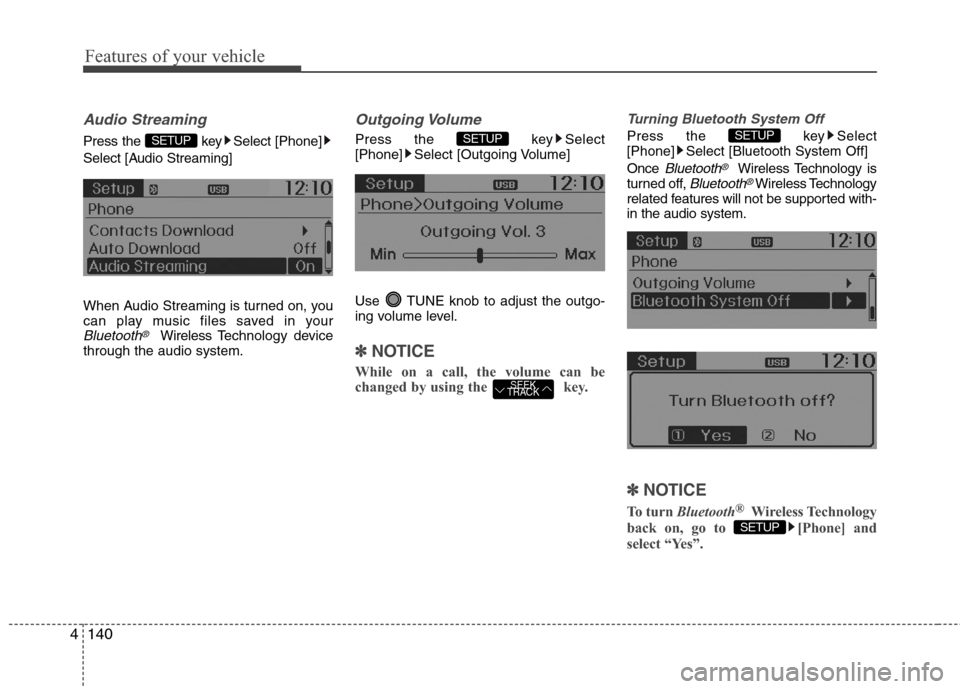 Hyundai Accent 2014  Owners Manual Features of your vehicle
140 4
Audio Streaming
Press the  key Select [Phone]
Select [Audio Streaming]
When Audio Streaming is turned on, you
can play music files saved in your
Bluetooth®Wireless Tech