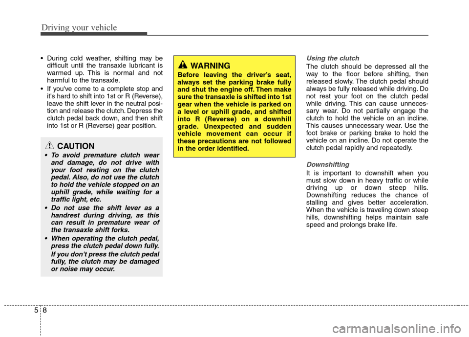 Hyundai Accent 2014  Owners Manual Driving your vehicle
8 5
 During cold weather, shifting may be
difficult until the transaxle lubricant is
warmed up. This is normal and not
harmful to the transaxle.
 If youve come to a complete stop