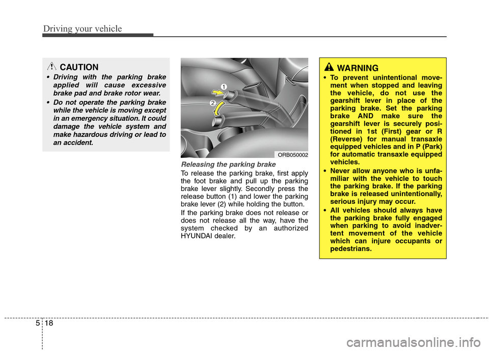 Hyundai Accent 2014  Owners Manual Driving your vehicle
18 5
Releasing the parking brake
To release the parking brake, first apply
the foot brake and pull up the parking
brake lever slightly. Secondly press the
release button (1) and l