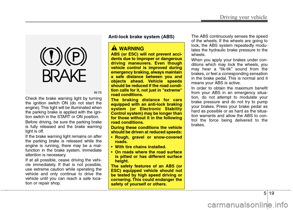 Hyundai Accent 2014  Owners Manual 519
Driving your vehicle
Check the brake warning light by turning
the ignition switch ON (do not start the
engine). This light will be illuminated when
the parking brake is applied with the igni-
tion