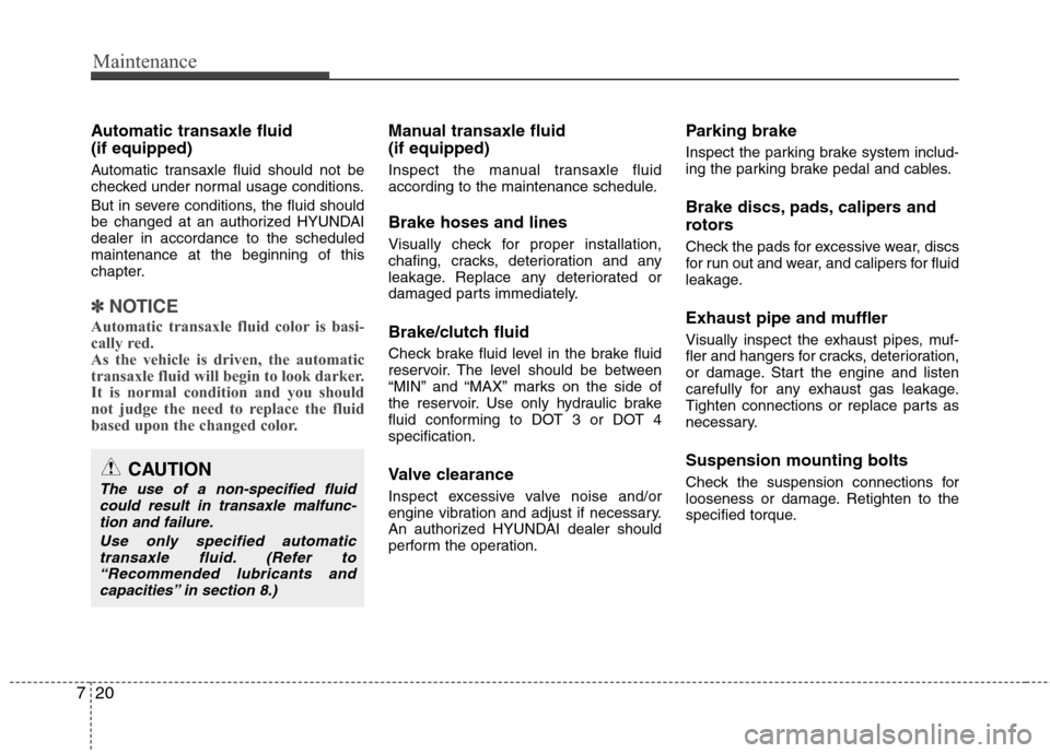 Hyundai Accent 2014  Owners Manual Maintenance
20 7
Automatic transaxle fluid 
(if equipped)
Automatic transaxle fluid should not be
checked under normal usage conditions.
But in severe conditions, the fluid should
be changed at an aut