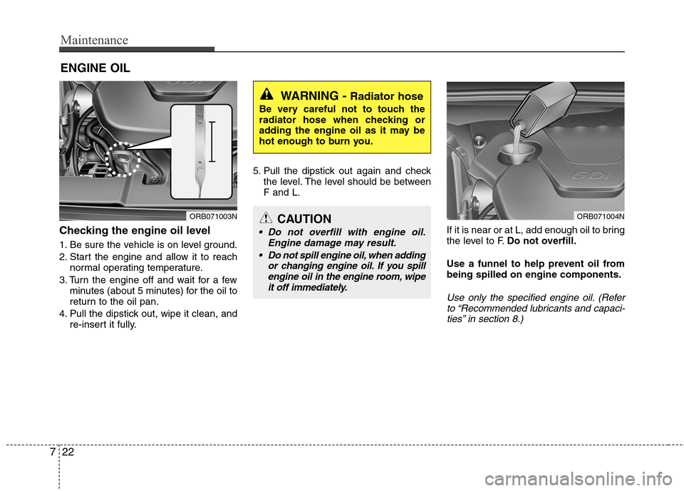 Hyundai Accent 2014  Owners Manual Maintenance
22 7
ENGINE OIL
Checking the engine oil level  
1. Be sure the vehicle is on level ground.
2. Start the engine and allow it to reach
normal operating temperature.
3. Turn the engine off an