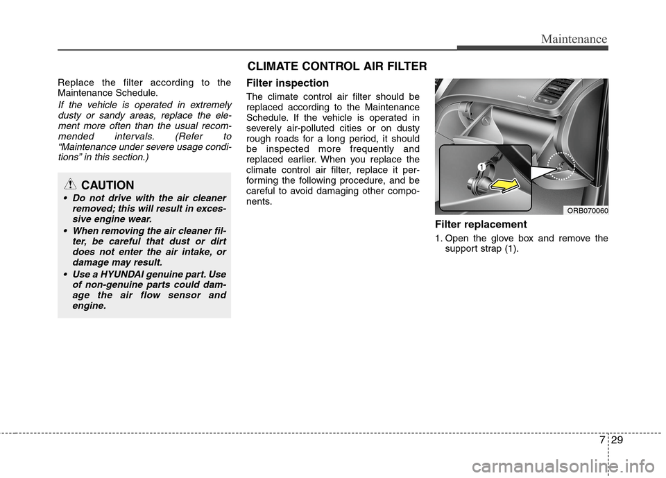Hyundai Accent 2014 Owners Manual 729
Maintenance
Replace the filter according to the
Maintenance Schedule.
If the vehicle is operated in extremely
dusty or sandy areas, replace the ele-
ment more often than the usual recom-
mended in Hyundai Accent 2014 Owners Manual 729
Maintenance
Replace the filter according to the
Maintenance Schedule.
If the vehicle is operated in extremely
dusty or sandy areas, replace the ele-
ment more often than the usual recom-
mended in