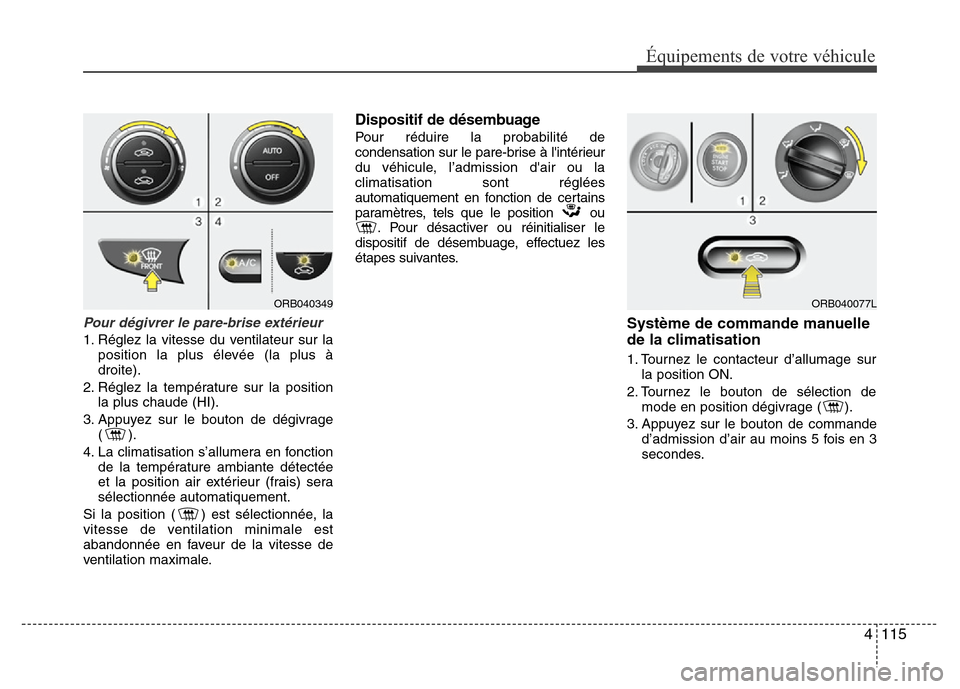 Hyundai Accent 2014  Manuel du propriétaire (in French) 4 115
Équipements de votre véhicule
Pour dégivrer le pare-brise extérieur
1. Réglez la vitesse du ventilateur sur la
position la plus élevée (la plus à
droite).
2. Réglez la température sur 