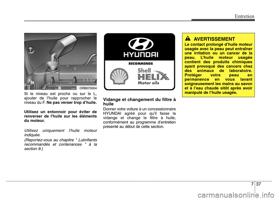Hyundai Accent 2014 Manuel du propriétaire (in French) 737
Entretien
Si le niveau est proche ou sur le L,
ajouter de l’huile pour rapprocher le
niveau du F.Ne pas verser trop d’huile.
Utilisez un entonnoir pour éviter de
renverser de lhuile sur les Hyundai Accent 2014 Manuel du propriétaire (in French) 737
Entretien
Si le niveau est proche ou sur le L,
ajouter de l’huile pour rapprocher le
niveau du F.Ne pas verser trop d’huile.
Utilisez un entonnoir pour éviter de
renverser de lhuile sur les