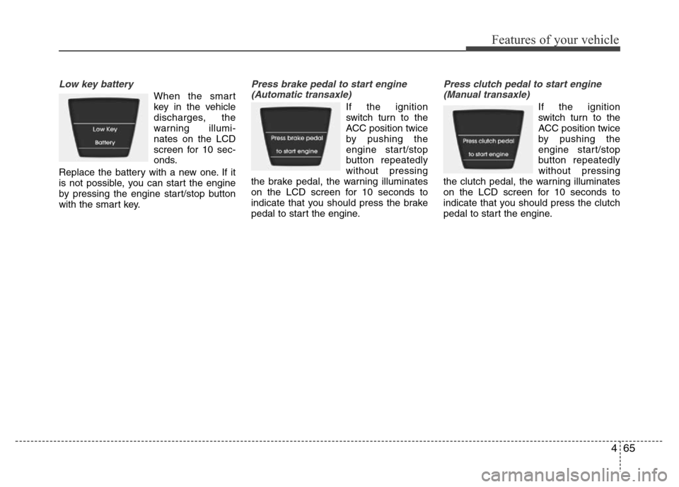 Hyundai Accent 2013  Owners Manual 465
Features of your vehicle
Low key battery
When the smart
key in the vehicle
discharges, the
warning illumi-
nates on the LCD
screen for 10 sec-
onds.
Replace the battery with a new one. If it
is no