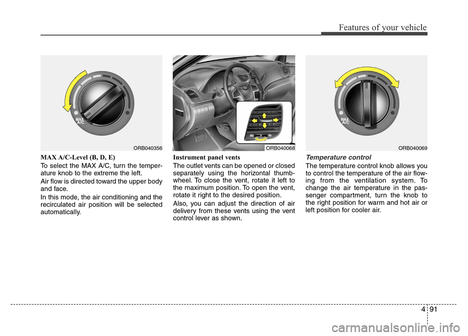 Hyundai Accent 2013 Owners Manual 491
Features of your vehicle
MAX A/C-Level (B, D, E)
To select the MAX A/C, turn the temper-
ature knob to the extreme the left.
Air flow is directed toward the upper body
and face.
In this mode, the Hyundai Accent 2013 Owners Manual 491
Features of your vehicle
MAX A/C-Level (B, D, E)
To select the MAX A/C, turn the temper-
ature knob to the extreme the left.
Air flow is directed toward the upper body
and face.
In this mode, the