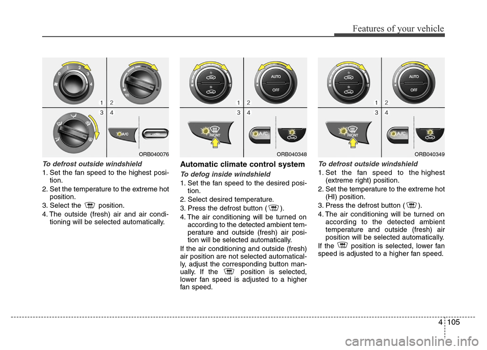 Hyundai Accent 2013 Owners Manual 4105
Features of your vehicle
To defrost outside windshield
1. Set the fan speed to the highest posi-
tion.
2. Set the temperature to the extreme hot
position.
3. Select the position.
4. The outsid Hyundai Accent 2013 Owners Manual 4105
Features of your vehicle
To defrost outside windshield
1. Set the fan speed to the highest posi-
tion.
2. Set the temperature to the extreme hot
position.
3. Select the position.
4. The outsid