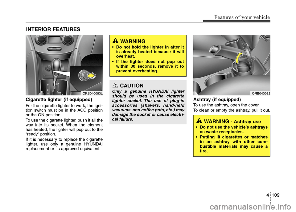 Hyundai Accent 2013 Owners Manual 4109
Features of your vehicle
Cigarette lighter (if equipped)
For the cigarette lighter to work, the igni-
tion switch must be in the ACC position
or the ON position.
To use the cigarette lighter, pus Hyundai Accent 2013 Owners Manual 4109
Features of your vehicle
Cigarette lighter (if equipped)
For the cigarette lighter to work, the igni-
tion switch must be in the ACC position
or the ON position.
To use the cigarette lighter, pus