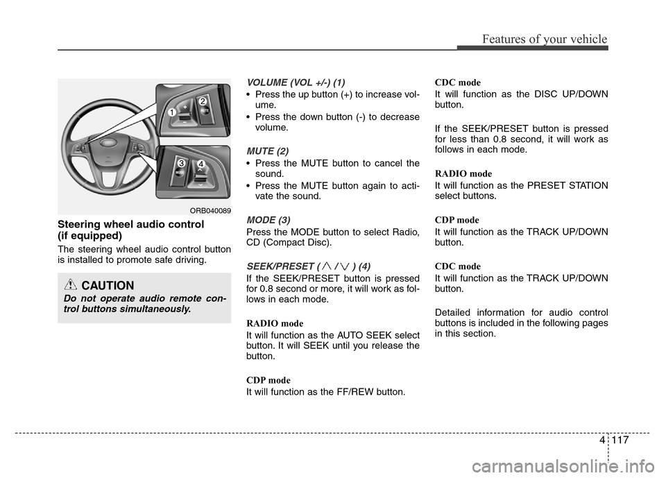 Hyundai Accent 2013  Owners Manual 4117
Features of your vehicle
Steering wheel audio control 
(if equipped)
The steering wheel audio control button
is installed to promote safe driving.
VOLUME (VOL +/-) (1)
• Press the up button (+)