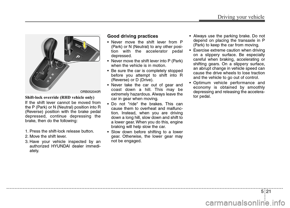 Hyundai Accent 2013 Owners Manual 521
Driving your vehicle
Shift-lock override (RHD vehicle only)
If the shift lever cannot be moved from
the P (Park) or N (Neutral) position into R
(Reverse) position with the brake pedal
depressed, c Hyundai Accent 2013 Owners Manual 521
Driving your vehicle
Shift-lock override (RHD vehicle only)
If the shift lever cannot be moved from
the P (Park) or N (Neutral) position into R
(Reverse) position with the brake pedal
depressed, c