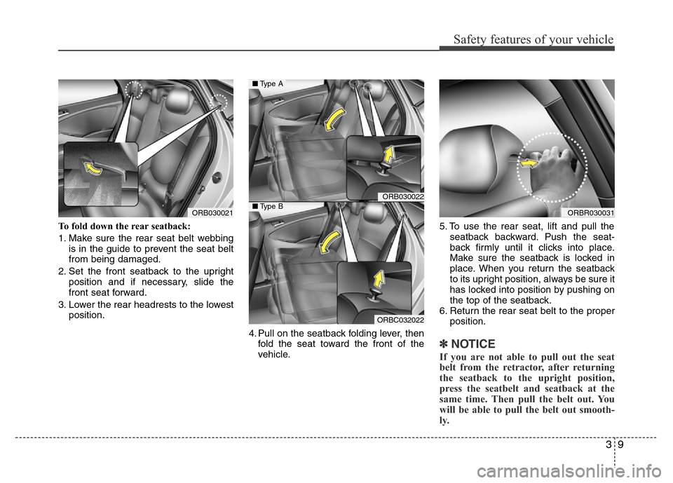 Hyundai Accent 2013 Owners Guide 39
Safety features of your vehicle
To fold down the rear seatback:
1. Make sure the rear seat belt webbing
is in the guide to prevent the seat belt
from being damaged.
2. Set the front seatback to the