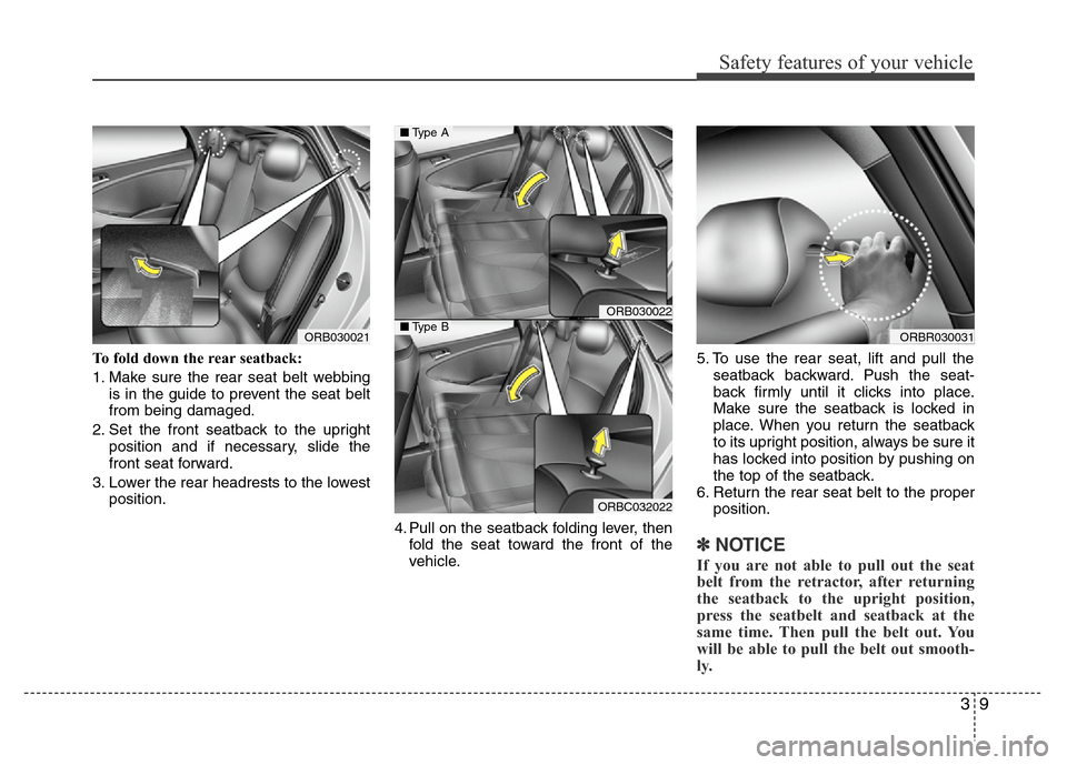 Hyundai Accent 2013  Owners Manual 39
Safety features of your vehicle
To fold down the rear seatback:
1. Make sure the rear seat belt webbing
is in the guide to prevent the seat belt
from being damaged.
2. Set the front seatback to the