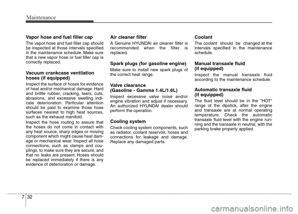 Hyundai Accent 2013  Owners Manual Maintenance
32 7
Vapor hose and fuel filler cap
The vapor hose and fuel filler cap should
be inspected at those intervals specified
in the maintenance schedule. Make sure
that a new vapor hose or fuel