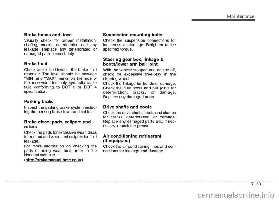 Hyundai Accent 2013  Owners Manual 733
Maintenance
Brake hoses and lines
Visually check for proper installation,
chafing, cracks, deterioration and any
leakage. Replace any deteriorated or
damaged parts immediately.
Brake fluid
Check b