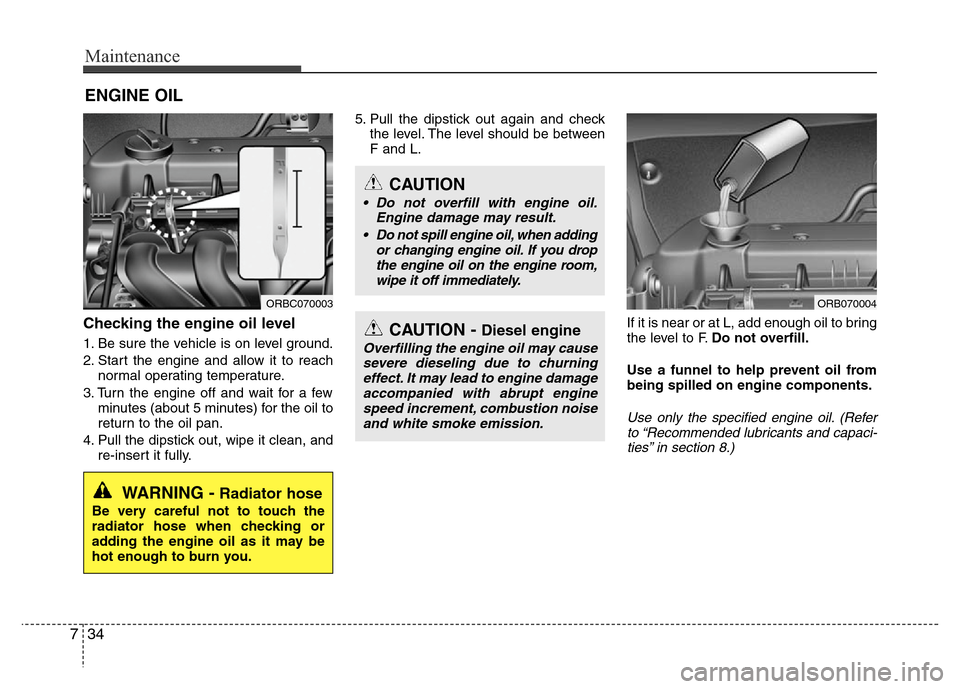 Hyundai Accent 2013 Owners Manual Maintenance
34 7
ENGINE OIL
Checking the engine oil level
1. Be sure the vehicle is on level ground.
2. Start the engine and allow it to reach
normal operating temperature.
3. Turn the engine off an Hyundai Accent 2013 Owners Manual Maintenance
34 7
ENGINE OIL
Checking the engine oil level
1. Be sure the vehicle is on level ground.
2. Start the engine and allow it to reach
normal operating temperature.
3. Turn the engine off an