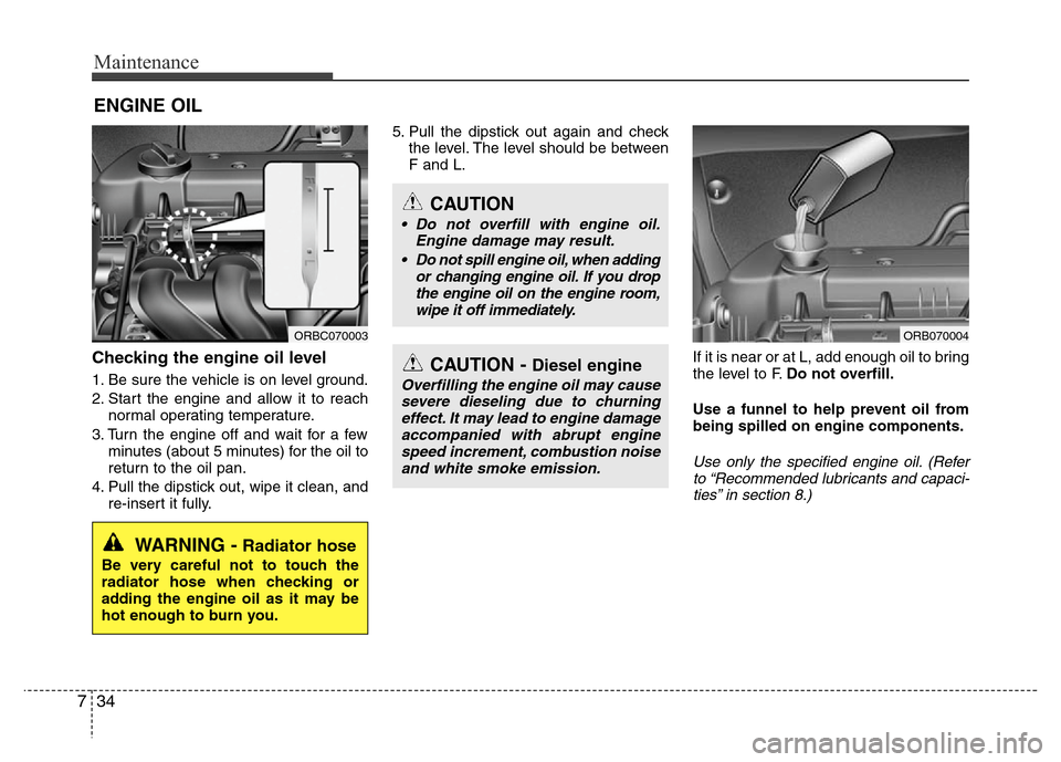 Hyundai Accent 2013  Owners Manual Maintenance
34 7
ENGINE OIL
Checking the engine oil level  
1. Be sure the vehicle is on level ground.
2. Start the engine and allow it to reach
normal operating temperature.
3. Turn the engine off an