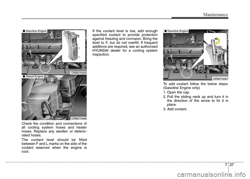 Hyundai Accent 2013 Owners Manual 737
Maintenance
Check the condition and connections of
all cooling system hoses and heater
hoses. Replace any swollen or deterio-
rated hoses.
The coolant level should be filled
between F and L marks Hyundai Accent 2013 Owners Manual 737
Maintenance
Check the condition and connections of
all cooling system hoses and heater
hoses. Replace any swollen or deterio-
rated hoses.
The coolant level should be filled
between F and L marks