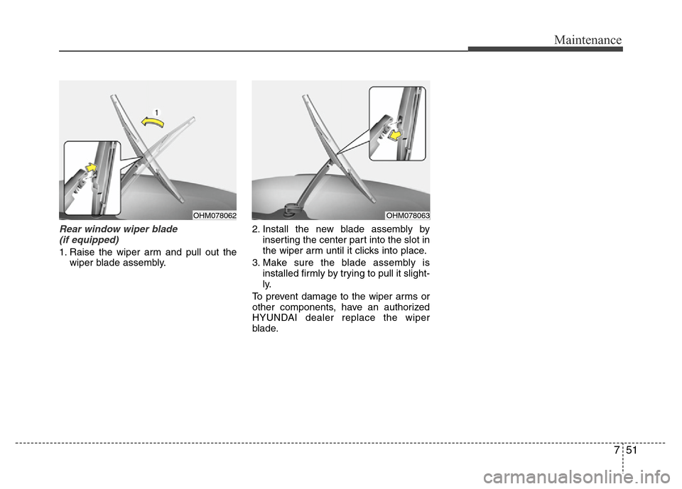 Hyundai Accent 2013 Owners Manual 751
Maintenance
Rear window wiper blade
(if equipped)
1. Raise the wiper arm and pull out the
wiper blade assembly.2. Install the new blade assembly by
inserting the center part into the slot in
the Hyundai Accent 2013 Owners Manual 751
Maintenance
Rear window wiper blade
(if equipped)
1. Raise the wiper arm and pull out the
wiper blade assembly.2. Install the new blade assembly by
inserting the center part into the slot in
the