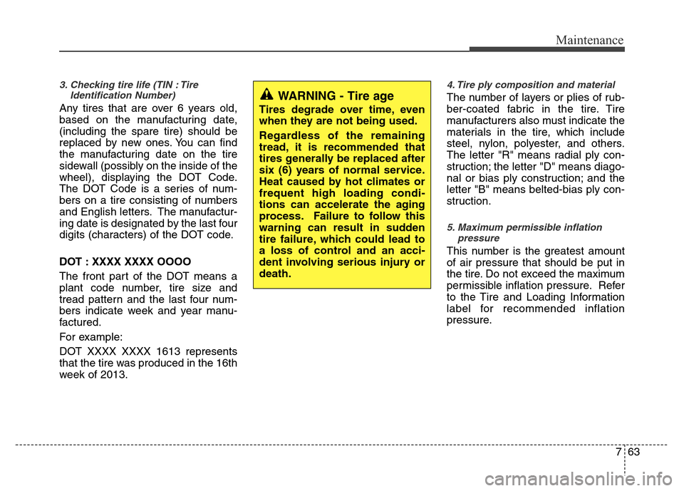 Hyundai Accent 2013  Owners Manual 763
Maintenance
3. Checking tire life (TIN : Tire
Identification Number) 
Any tires that are over 6 years old,
based on the manufacturing date,
(including the spare tire) should be
replaced by new one