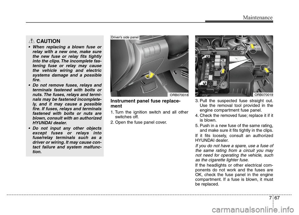 Hyundai Accent 2013  Owners Manual 767
Maintenance
Instrument panel fuse replace-
ment
1. Turn the ignition switch and all other
switches off.
2. Open the fuse panel cover.3. Pull the suspected fuse straight out.
Use the removal tool p