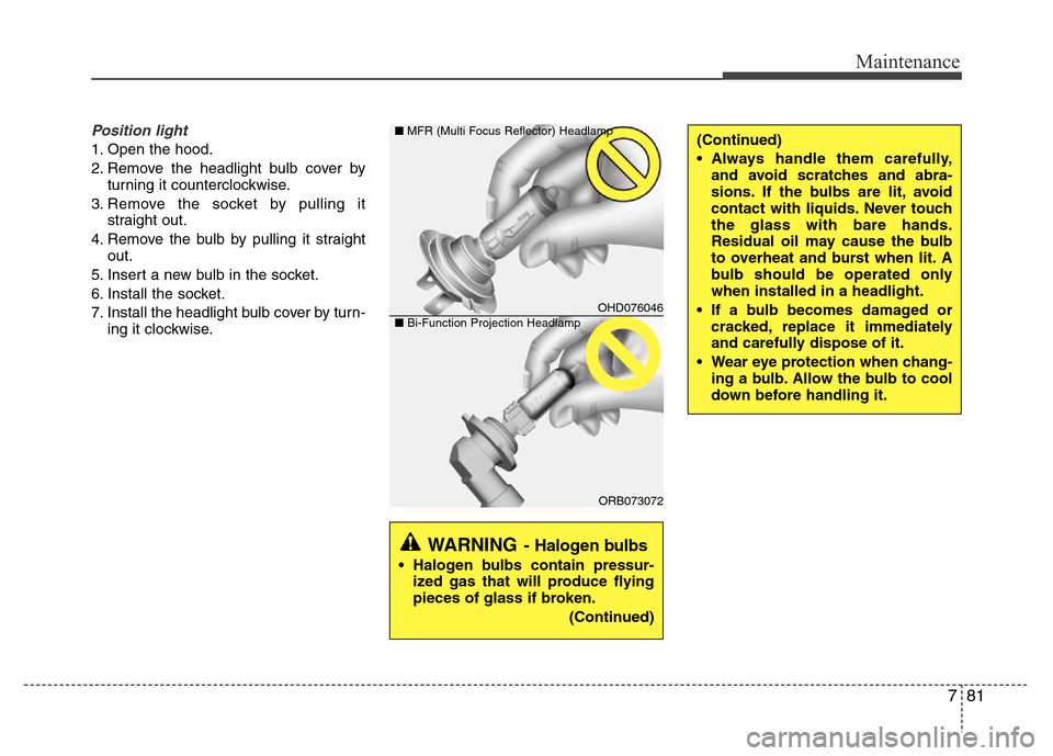 Hyundai Accent 2013  Owners Manual 781
Maintenance
Position light
1. Open the hood.
2. Remove the headlight bulb cover by
turning it counterclockwise.
3. Remove the socket by pulling it
straight out.
4. Remove the bulb by pulling it st