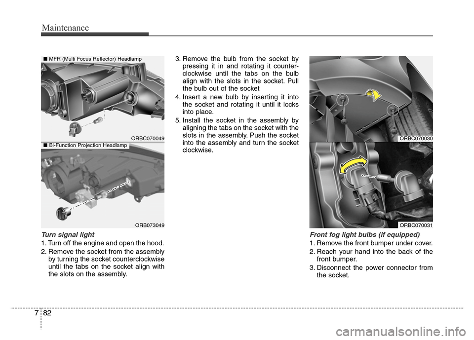 Hyundai Accent 2013  Owners Manual Maintenance
82 7
Turn signal light
1. Turn off the engine and open the hood.
2. Remove the socket from the assembly
by turning the socket counterclockwise
until the tabs on the socket align with
the s