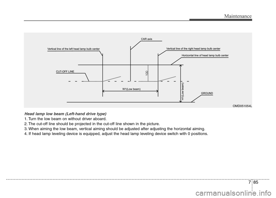 Hyundai Accent 2013  Owners Manual 785
Maintenance
OMD051054L
Head lamp low beam (Left-hand drive type) 
1. Turn the low beam on without driver aboard.
2. The cut-off line should be projected in the cut-off line shown in the picture.
3