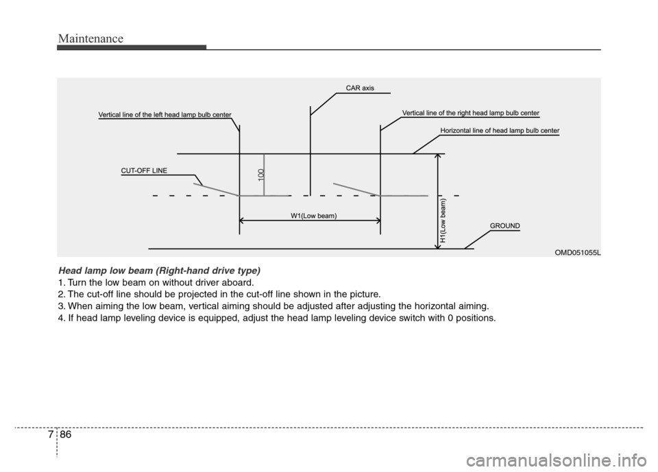 Hyundai Accent 2013  Owners Manual Maintenance
86 7
OMD051055L
Head lamp low beam (Right-hand drive type) 
1. Turn the low beam on without driver aboard.
2. The cut-off line should be projected in the cut-off line shown in the picture.