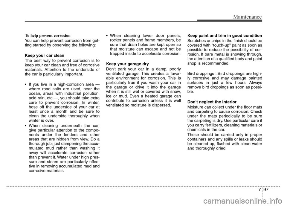 Hyundai Accent 2013  Owners Manual 797
Maintenance
To help prevent corrosion
You can help prevent corrosion from get-
ting started by observing the following:
Keep your car clean
The best way to prevent corrosion is to
keep your car cl